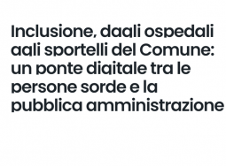 Inclusione, dagli ospedali agli sportelli del Comune: un ponte digitale tra le persone sorde e la pubblica amministrazione
